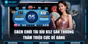Cách Chơi Tài Xỉu B52 Săn Thưởng Trăm Triệu Cực Dễ Dàng